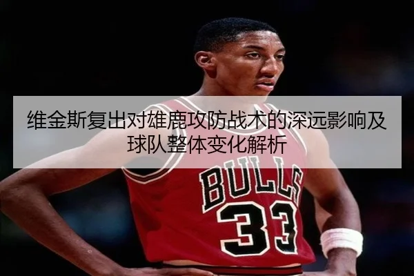 维金斯复出对雄鹿攻防战术的深远影响及球队整体变化解析